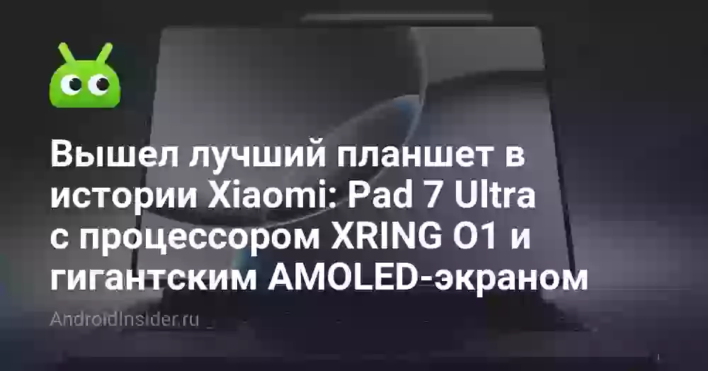 Вышел лучший планшет в истории Xiaomi: Pad 7 Ultra с процессором XRING O1 и гигантским AMOLED-экраном