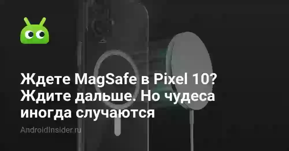 Ждете MagSafe в Pixel 10? Ждите дальше. Но чудеса иногда случаются