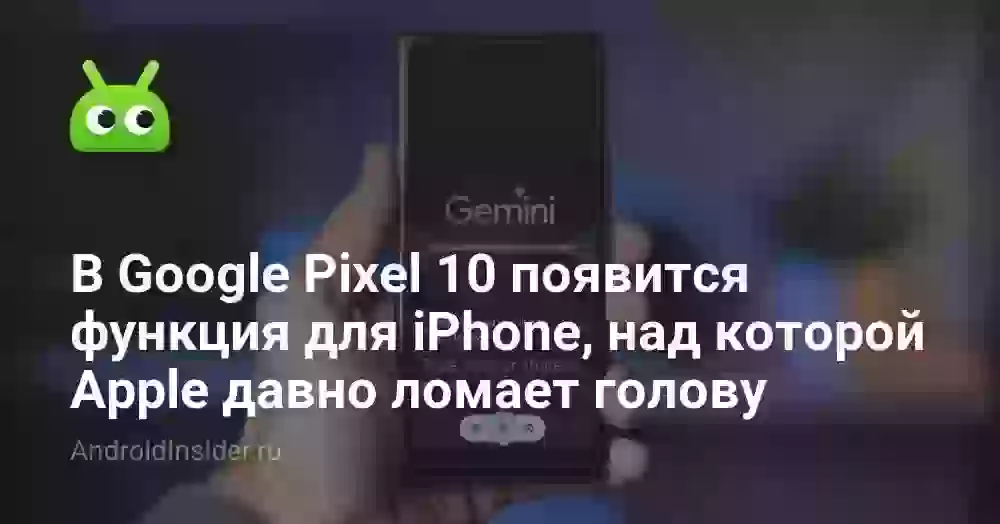 В Google Pixel 10 появится функция для iPhone, над которой Apple давно ломает голову