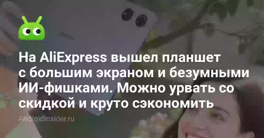 На AliExpress вышел планшет с большим экраном и безумными ИИ-фишками. Можно урвать со скидкой и круто сэкономить
