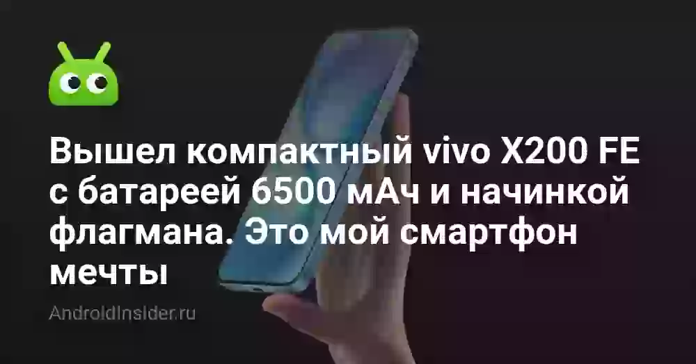 Вышел компактный vivo X200 FE с батареей 6500 мАч и начинкой флагмана. Это мой смартфон мечты