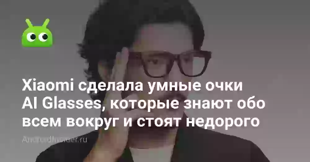 Xiaomi сделала умные очки AI Glasses, которые знают обо всем вокруг и стоят недорого