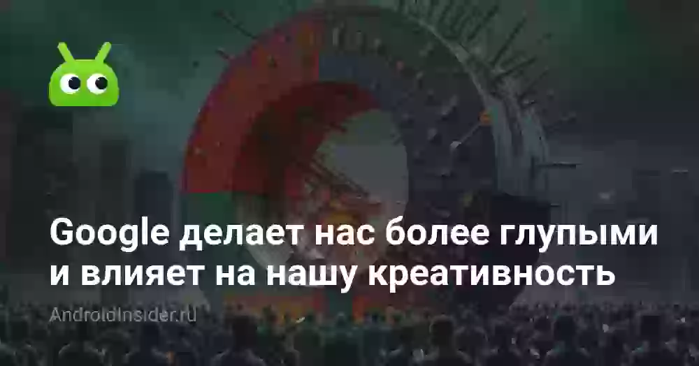 Google делает нас более глупыми и влияет на нашу креативность