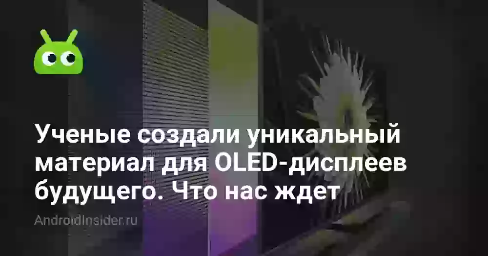 Ученые создали уникальный материал для OLED-дисплеев будущего. Что нас ждет