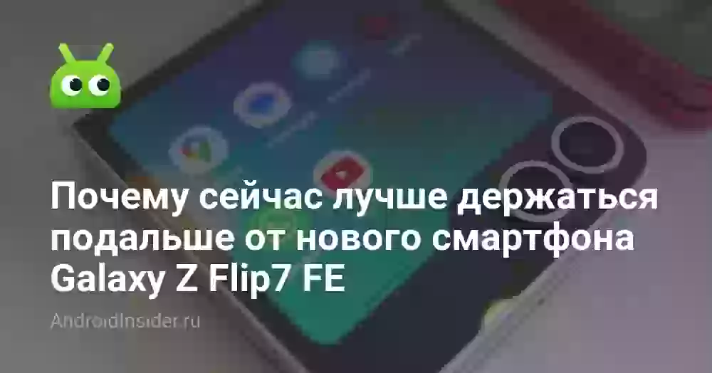 Почему сейчас лучше держаться подальше от нового смартфона Galaxy Z Flip7 FE