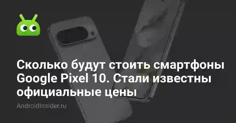 Сколько будут стоить смартфоны Google Pixel 10. Стали известны официальные цены