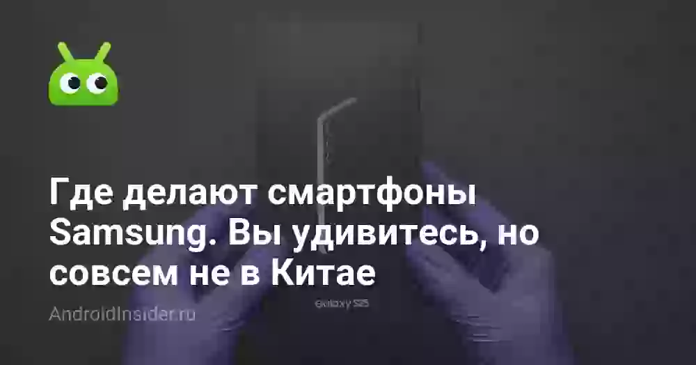 Где производят смартфоны Samsung: страны и заводы
