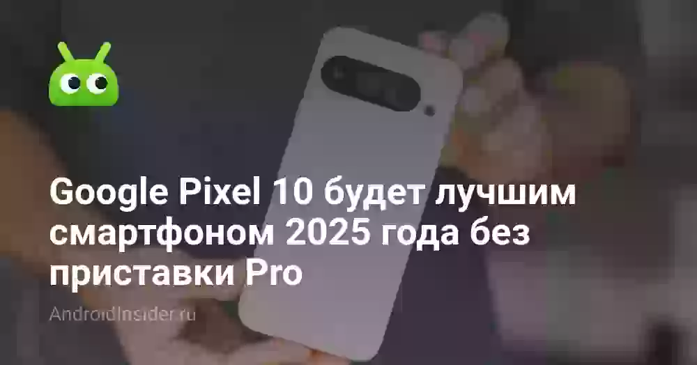 Google Pixel 10 будет лучшим смартфоном 2026 года без приставки Pro