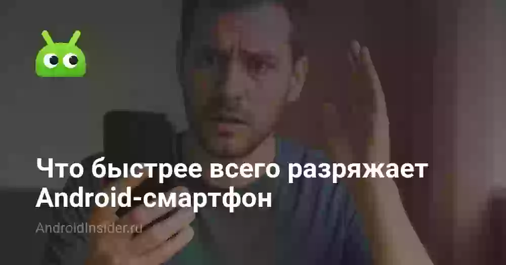 Что быстрее всего разряжает Android-смартфон