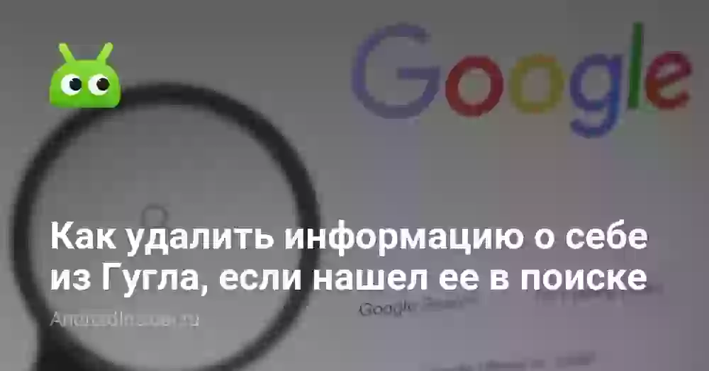 Как удалить информацию о себе из Гугла, если нашел ее в поиске