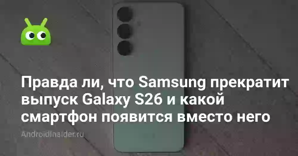 Правда ли, что Samsung прекратит выпуск Galaxy S26 и какой смартфон появится вместо него