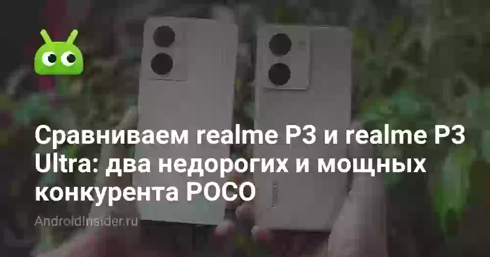 Сравниваем realme P3 и realme P3 Ultra: два недорогих и мощных конкурента POCO