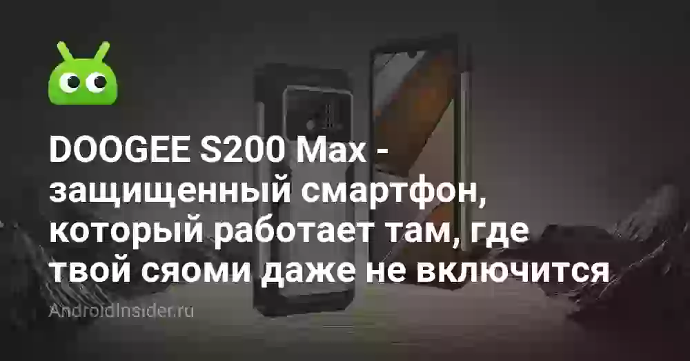 DOOGEE S200 Max — защищенный смартфон, который работает там, где твой сяоми даже не включится