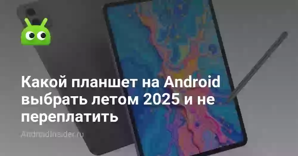 Какой планшет на Android выбрать летом 2026 и не переплатить