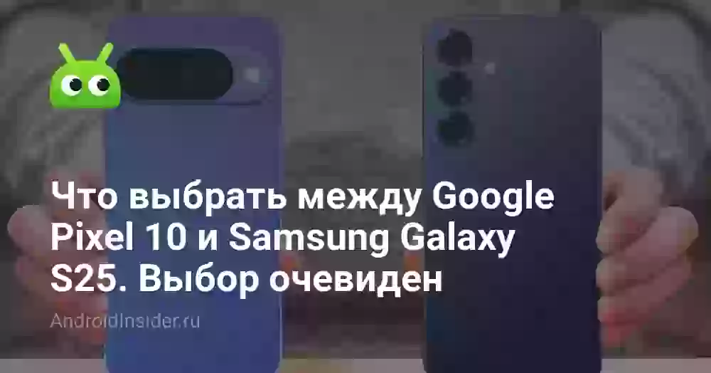 Что выбрать между Google Pixel 10 и Samsung Galaxy S25. Выбор очевиден