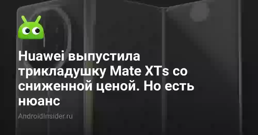 Huawei выпустила трикладушку Mate XTs с внешней клавиатурой и сниженной ценой. Но есть нюанс