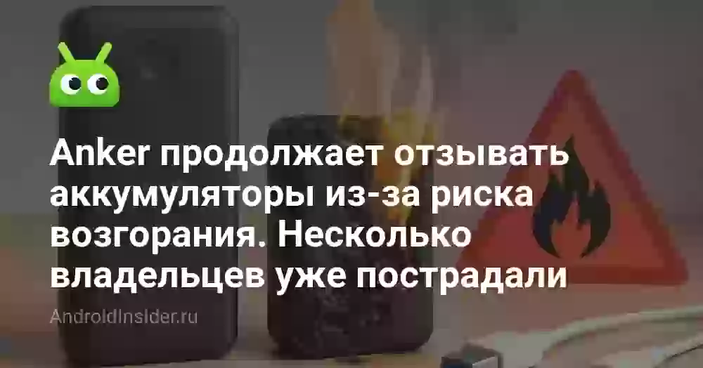 Anker продолжает отзывать аккумуляторы из-за риска возгорания. Несколько владельцев уже пострадали