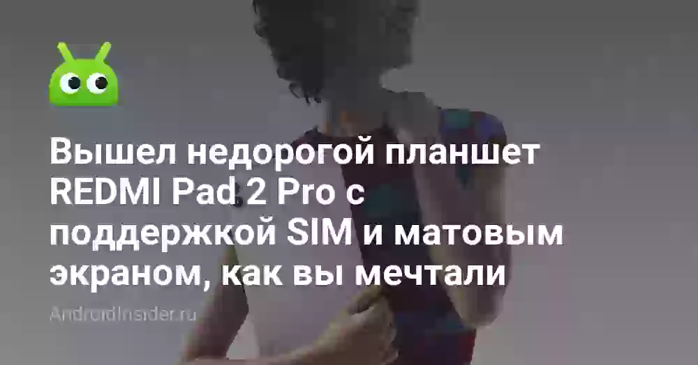 Вышел недорогой планшет REDMI Pad 2 Pro с поддержкой SIM и матовым экраном, как вы мечтали