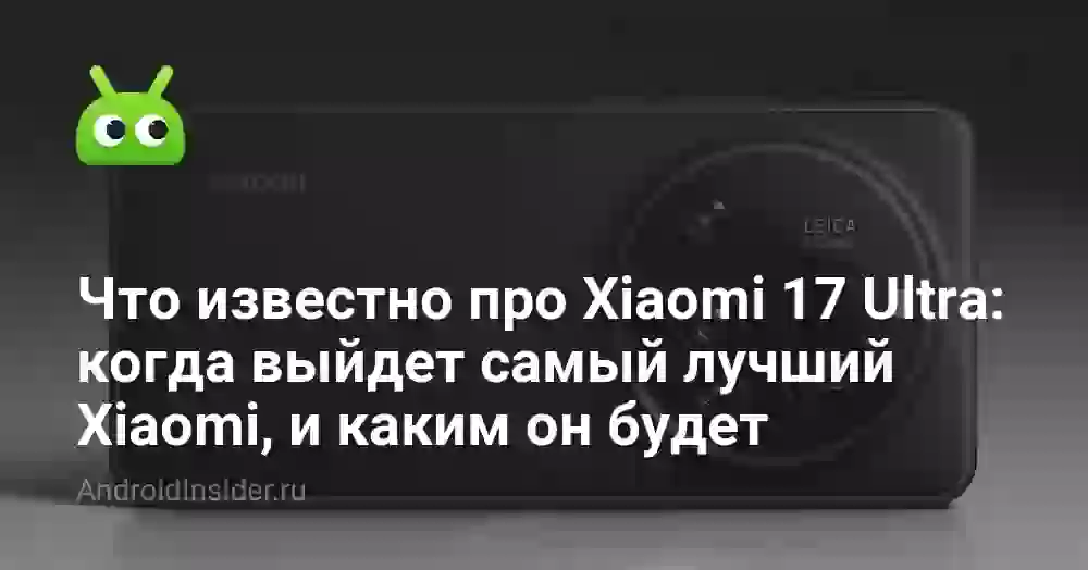 Что известно про Xiaomi 17 Ultra: когда выйдет самый лучший Xiaomi, и каким он будет