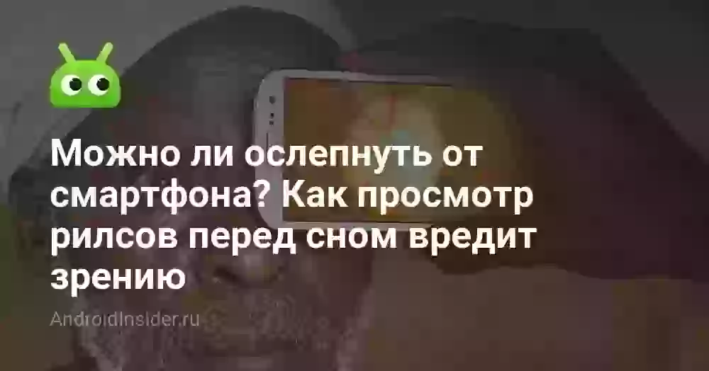 Можно ли ослепнуть от смартфона? Врачи рассказали, как просмотр рилсов перед сном вредит зрению
