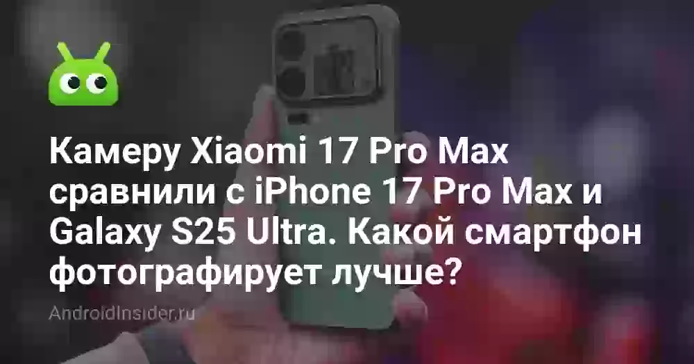 Камеру Xiaomi 17 Pro Max сравнили с iPhone 17 Pro Max и Galaxy S25 Ultra. Какой смартфон фотографирует лучше?