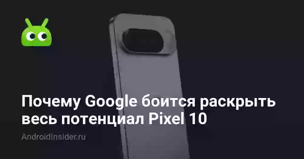 Почему Google боится раскрыть весь потенциал Pixel 10