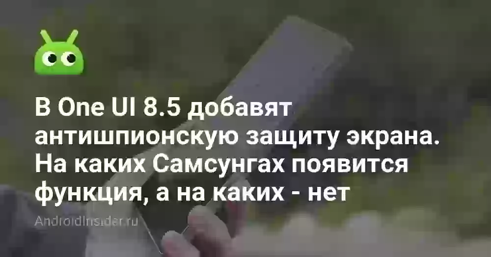 В One UI 8.5 добавят антишпионскую защиту экрана. На каких Самсунгах появится функция, а на каких — нет