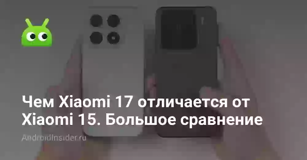 Чем Xiaomi 17 отличается от Xiaomi 15. Большое сравнение