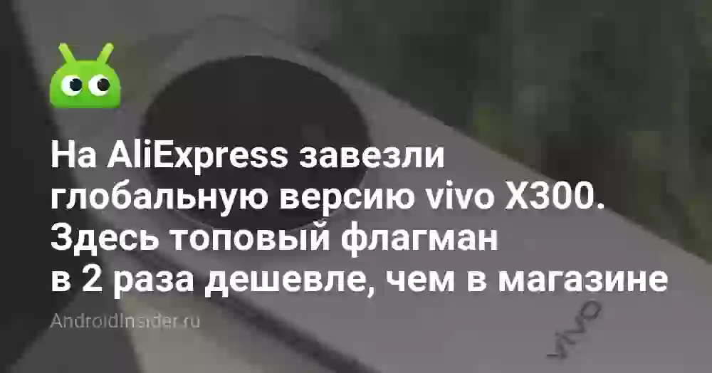 На AliExpress завезли глобальную версию vivo X300. Здесь топовый флагман в 2 раза дешевле, чем в магазине