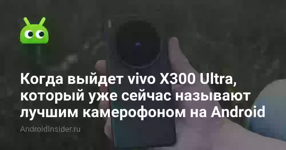 Когда выйдет vivo X300 Ultra, который уже сейчас называют лучшим камерофоном на Android