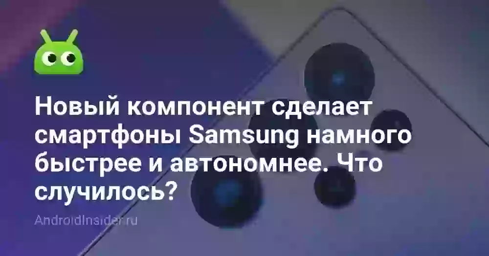 Новый компонент сделает смартфоны Samsung намного быстрее и автономнее. Что случилось?