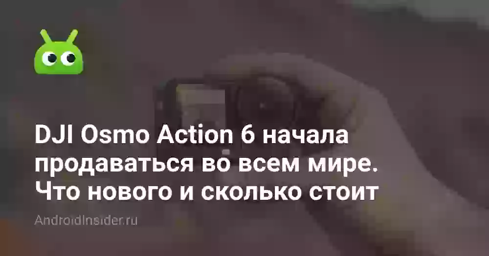 DJI Osmo Action 6 начала продаваться во всем мире. Что нового и сколько стоит