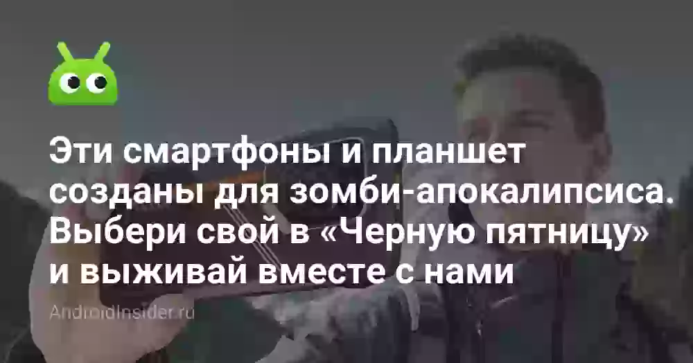 Эти смартфоны и планшет созданы для зомби-апокалипсиса. Выбери свой в «Черную пятницу» и выживай вместе с нами