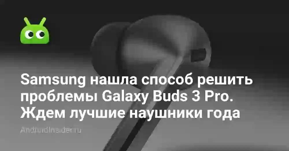 Samsung нашла способ исправить проблемы Galaxy Buds 3 Pro. Ждем лучшие наушники года
