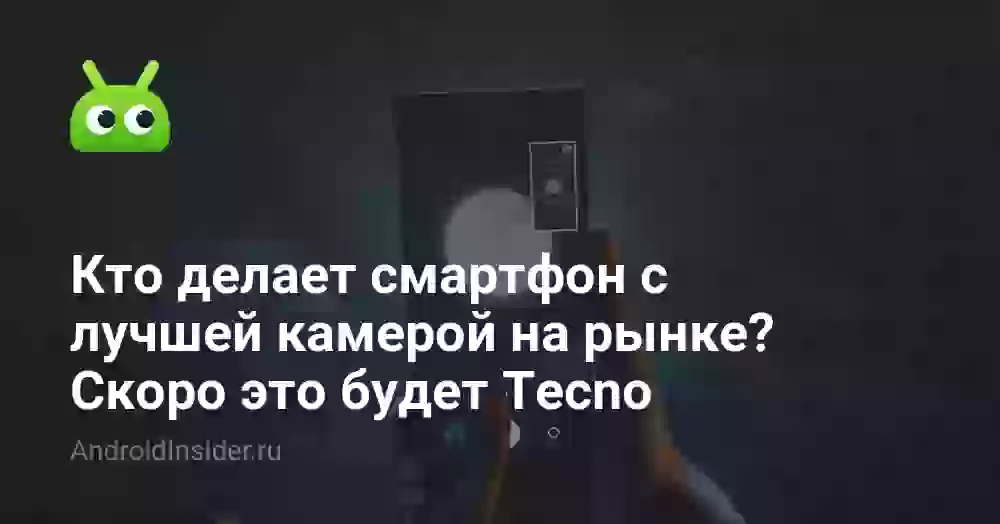 Кто делает смартфон с лучшей камерой на рынке? Скоро это будет Tecno