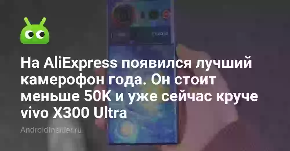 На AliExpress появился лучший камерофон года. Он стоит меньше 50K и уже сейчас круче vivo X300 Ultra