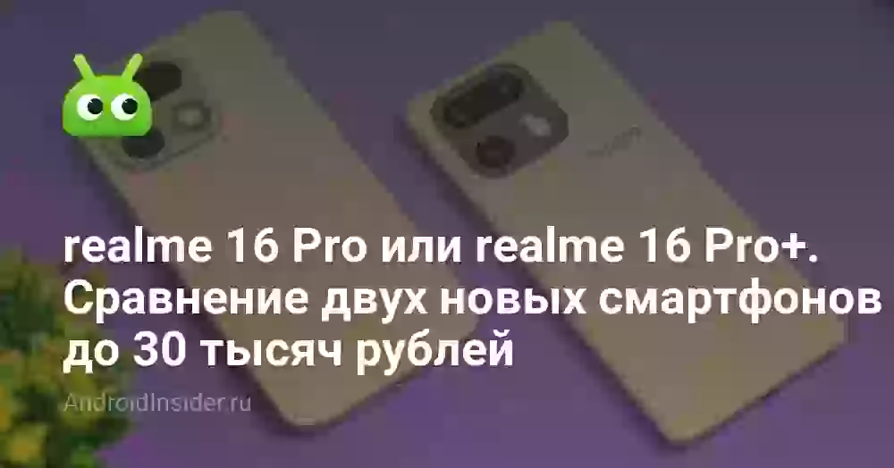 realme 16 Pro или realme 16 Pro+. Сравнение двух новых смартфонов до 30 тысяч рублей