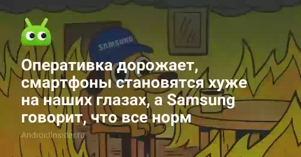 Оперативка дорожает, смартфоны становятся хуже на наших глазах, а Samsung говорит, что все норм. Кому верить?