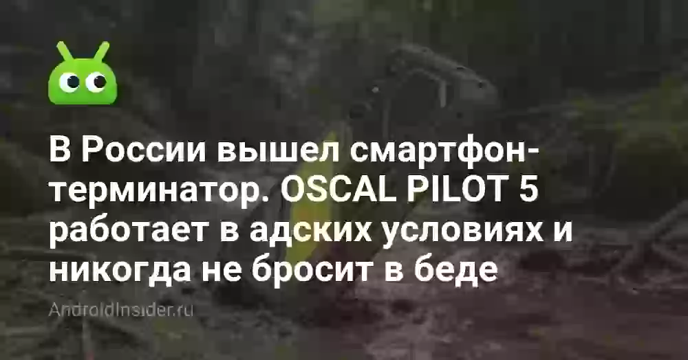 В России вышел смартфон-терминатор. OSCAL PILOT 5 работает в адских условиях и никогда не бросит в беде