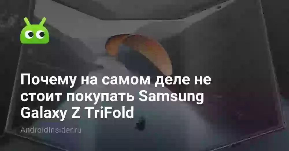 Почему на самом деле не стоит покупать Samsung Galaxy Z TriFold
