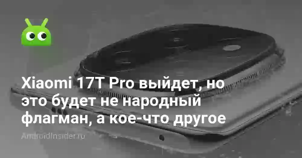 Xiaomi 17T Pro выйдет, но это будет не народный флагман, а кое-что другое