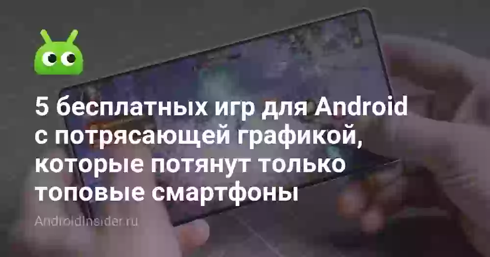 5 бесплатных игр для Android с потрясающей графикой, которые потянут только топовые смартфоны