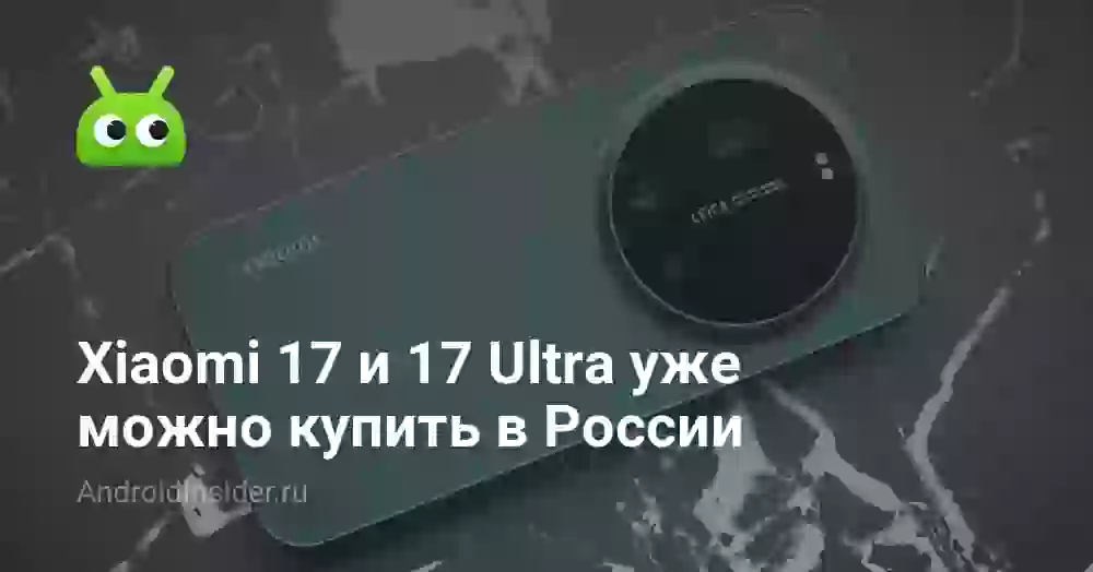 Xiaomi 17 и 17 Ultra уже можно купить в России