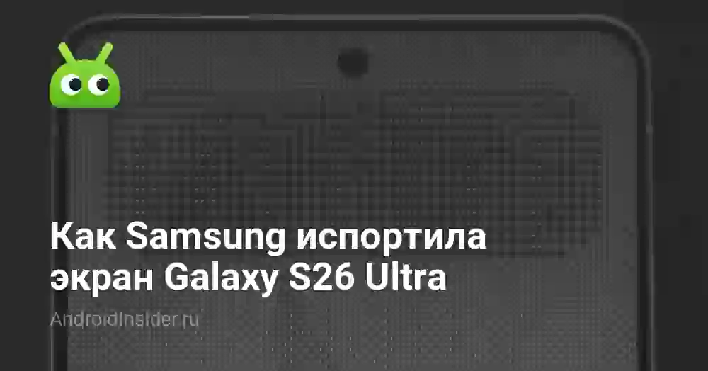 Как Samsung испортила экран Galaxy S26 Ultra