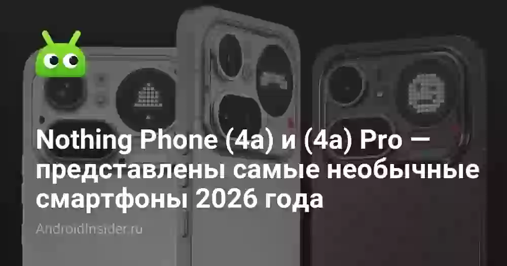 Nothing Phone (4a) и (4a) Pro — представлены самые необычные смартфоны 2026 года