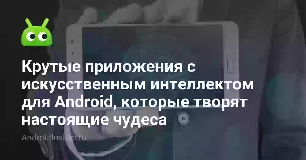 Крутые приложения с искусственным интеллектом для Android, которые творят настоящие чудеса