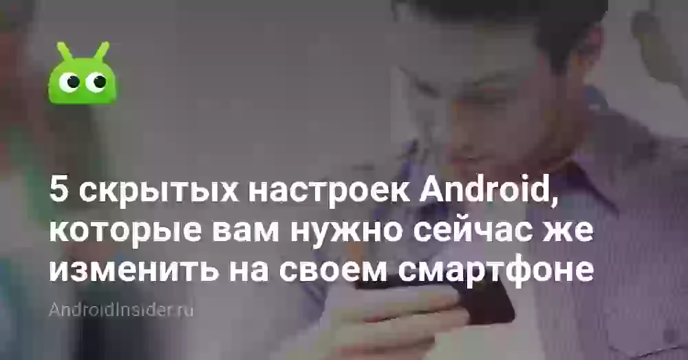 5 скрытых настроек Android, которые вам нужно сейчас же изменить на своем смартфоне
