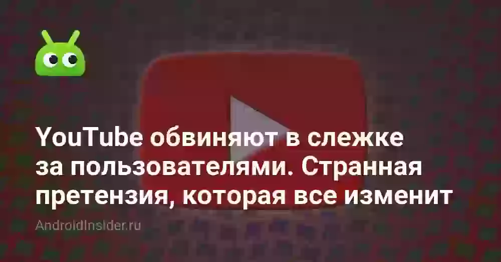YouTube обвиняют в слежке за пользователями. Странная претензия, которая может многое изменить