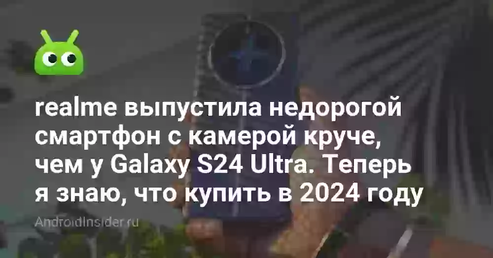 realme выпустила недорогой смартфон с камерой круче, чем у Galaxy S24 Ultra. Теперь я знаю, что купить в 2026 году