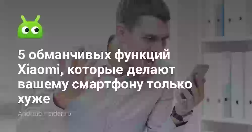 5 обманчивых функций Xiaomi, которые делают вашему смартфону только хуже